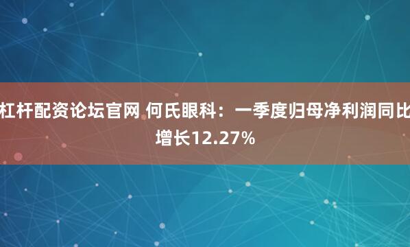 杠杆配资论坛官网 何氏眼科：一季度归母净利润同比增长12.27%