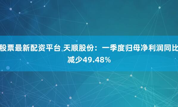股票最新配资平台 天顺股份：一季度归母净利润同比减少49.48%