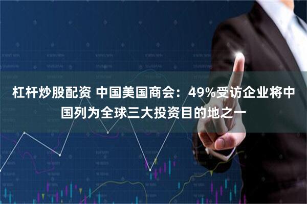杠杆炒股配资 中国美国商会：49%受访企业将中国列为全球三大投资目的地之一