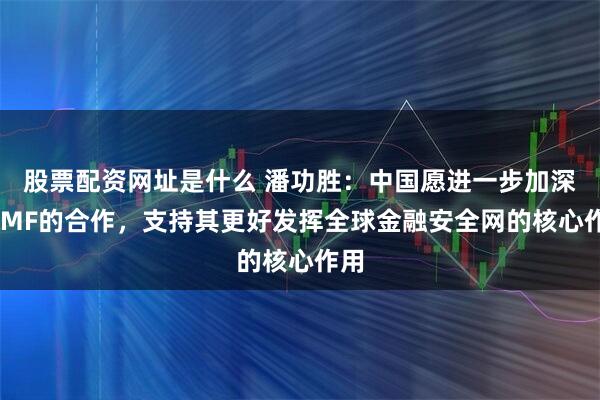 股票配资网址是什么 潘功胜：中国愿进一步加深与IMF的合作，支持其更好发挥全球金融安全网的核心作用