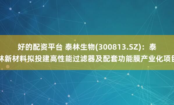 好的配资平台 泰林生物(300813.SZ)：泰林新材料拟投建高性能过滤器及配套功能膜产业化项目