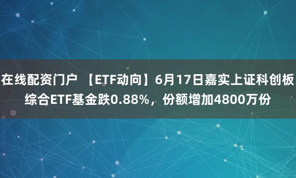 在线配资门户 【ETF动向】6月17日嘉实上证科创板综合ETF基金跌0.88%，份额增加4800万份