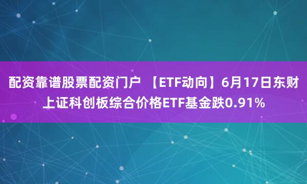 配资靠谱股票配资门户 【ETF动向】6月17日东财上证科创板综合价格ETF基金跌0.91%