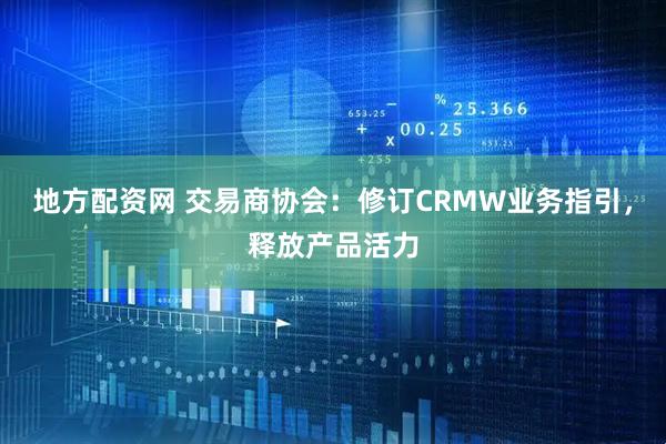 地方配资网 交易商协会：修订CRMW业务指引，释放产品活力