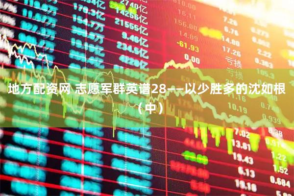 地方配资网 志愿军群英谱28——以少胜多的沈如根（中）