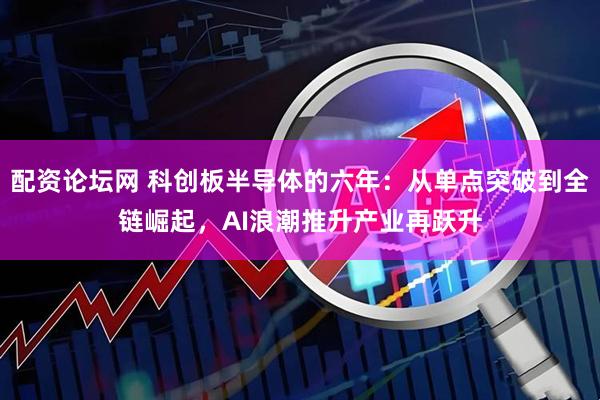 配资论坛网 科创板半导体的六年：从单点突破到全链崛起，AI浪潮推升产业再跃升