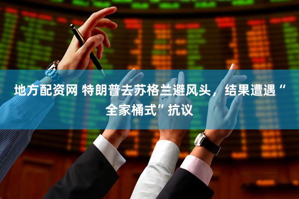 地方配资网 特朗普去苏格兰避风头，结果遭遇“全家桶式”抗议