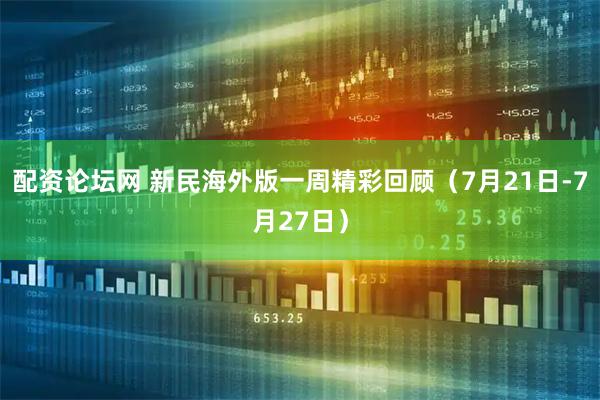 配资论坛网 新民海外版一周精彩回顾（7月21日-7月27日）