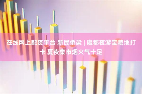 在线网上配资平台 新民侨梁 | 魔都夜游宝藏地打卡 夏夜集市烟火气十足