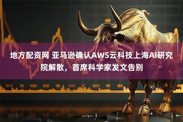地方配资网 亚马逊确认AWS云科技上海AI研究院解散，首席科学家发文告别