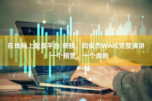 在线网上配资平台 辛顿、闫俊杰WAIC完整演讲：一个预警，一个拥抱