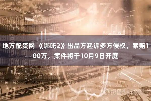 地方配资网 《哪吒2》出品方起诉多方侵权，索赔100万，案件将于10月9日开庭