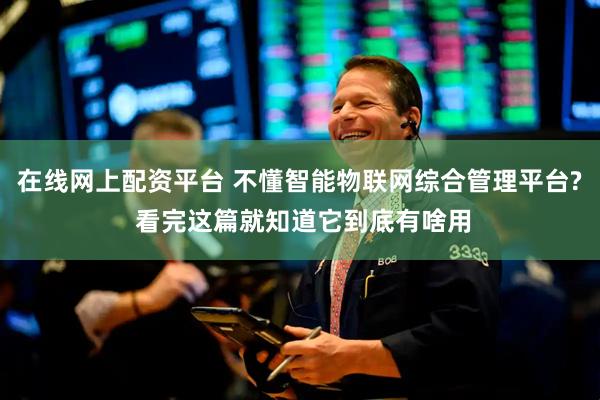 在线网上配资平台 不懂智能物联网综合管理平台? 看完这篇就知道它到底有啥用