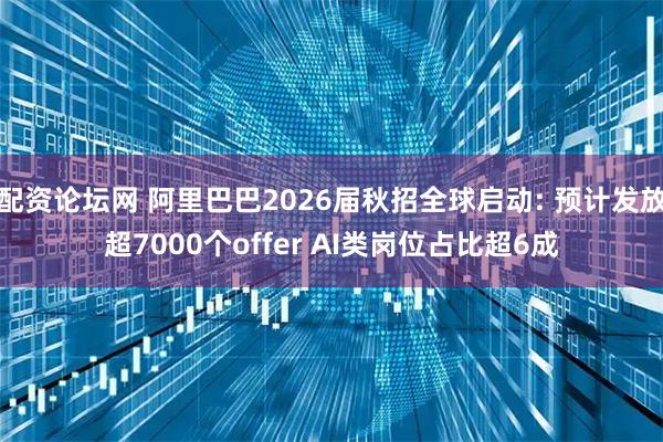 配资论坛网 阿里巴巴2026届秋招全球启动: 预计发放超7000个offer AI类岗位占比超6成