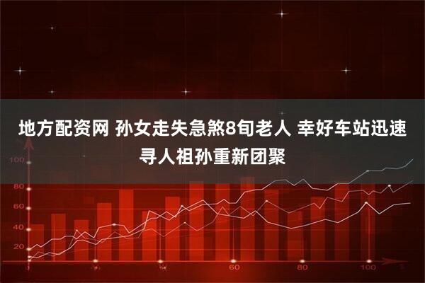 地方配资网 孙女走失急煞8旬老人 幸好车站迅速寻人祖孙重新团聚
