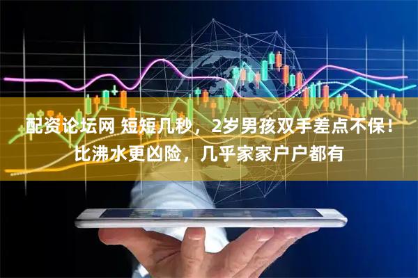 配资论坛网 短短几秒，2岁男孩双手差点不保！比沸水更凶险，几乎家家户户都有