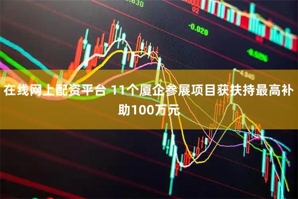 在线网上配资平台 11个厦企参展项目获扶持最高补助100万元