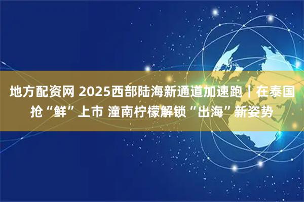 地方配资网 2025西部陆海新通道加速跑｜在泰国抢“鲜”上市 潼南柠檬解锁“出海”新姿势