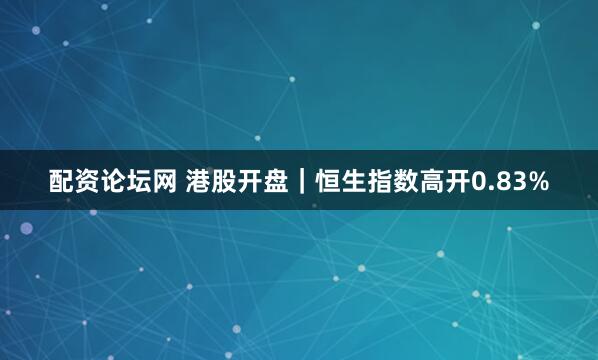 配资论坛网 港股开盘｜恒生指数高开0.83%