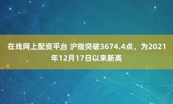在线网上配资平台 沪指突破3674.4点，为2021年12月17日以来新高