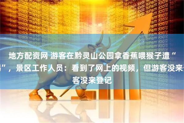 地方配资网 游客在黔灵山公园拿香蕉喂猴子遭“飞踢”，景区工作人员：看到了网上的视频，但游客没来登记