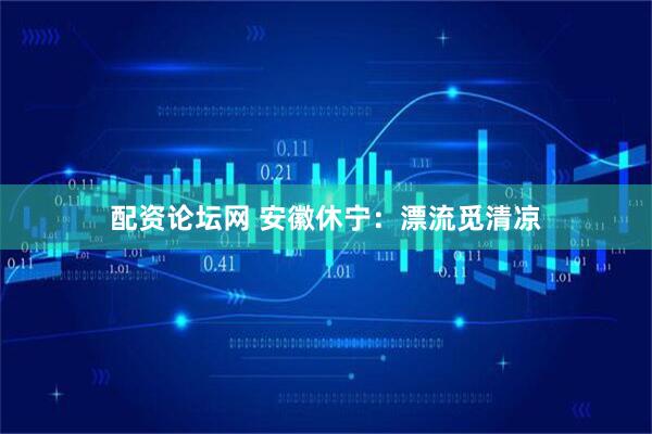 配资论坛网 安徽休宁：漂流觅清凉