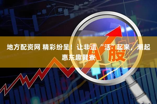 地方配资网 精彩纷呈！让非遗 “活”起来，潮起惠东趣巽寮