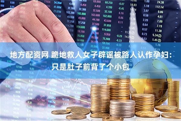 地方配资网 跪地救人女子辟谣被路人认作孕妇：只是肚子前背了个小包