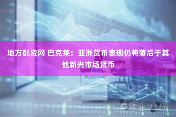 地方配资网 巴克莱：亚洲货币表现仍将落后于其他新兴市场货币