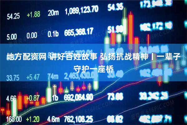 地方配资网 讲好百姓故事 弘扬抗战精神丨一辈子守护一座桥