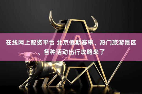 在线网上配资平台 北京假期赛事、热门旅游景区、各种活动出行攻略来了
