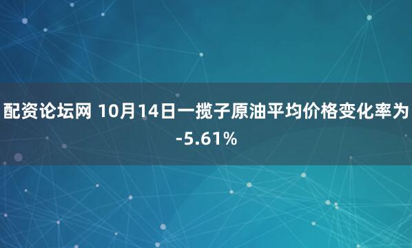 配资论坛网 10月14日一揽子原油平均价格变化率为-5.61%