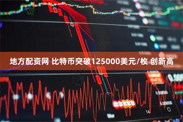 地方配资网 比特币突破125000美元/枚 创新高