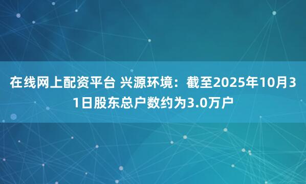 在线网上配资平台 兴源环境：截至2025年10月31日股东总户数约为3.0万户