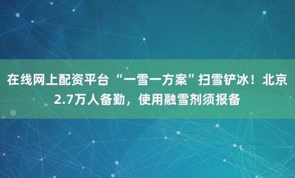 在线网上配资平台 “一雪一方案”扫雪铲冰!北京2.7万人备勤,使用融雪剂须报备