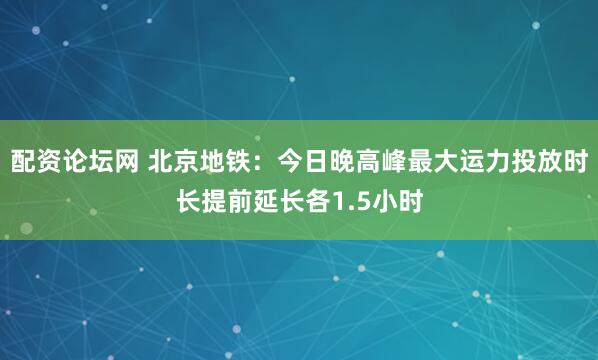 配资论坛网 北京地铁:今日晚高峰最大运力投放时长提前延长各1.5小时