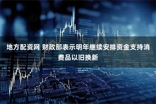 地方配资网 财政部表示明年继续安排资金支持消费品以旧换新