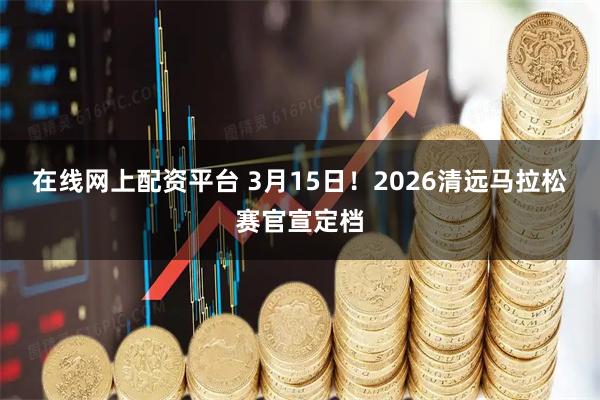 在线网上配资平台 3月15日！2026清远马拉松赛官宣定档