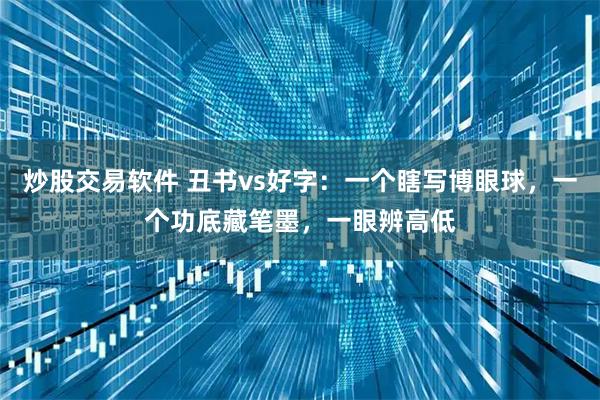 炒股交易软件 丑书vs好字：一个瞎写博眼球，一个功底藏笔墨，一眼辨高低