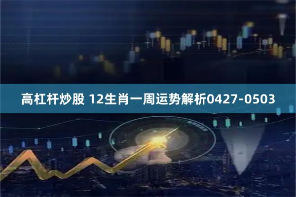 高杠杆炒股 12生肖一周运势解析0427-0503