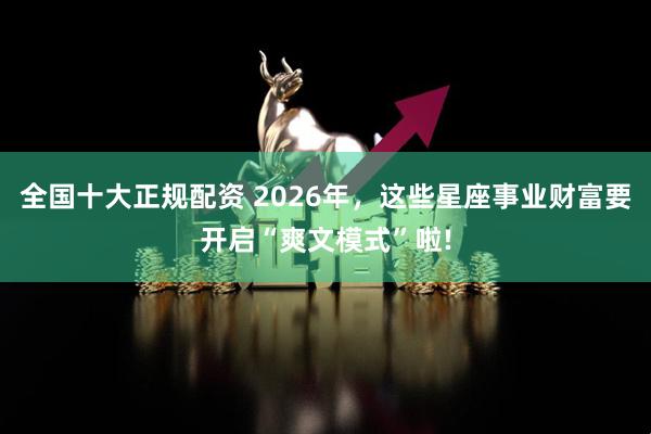 全国十大正规配资 2026年，这些星座事业财富要开启“爽文模式”啦!