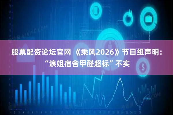 股票配资论坛官网 《乘风2026》节目组声明:“浪姐宿舍甲醛超标”不实