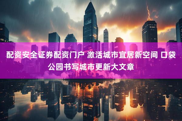 配资安全证券配资门户 激活城市宜居新空间 口袋公园书写城市更新大文章