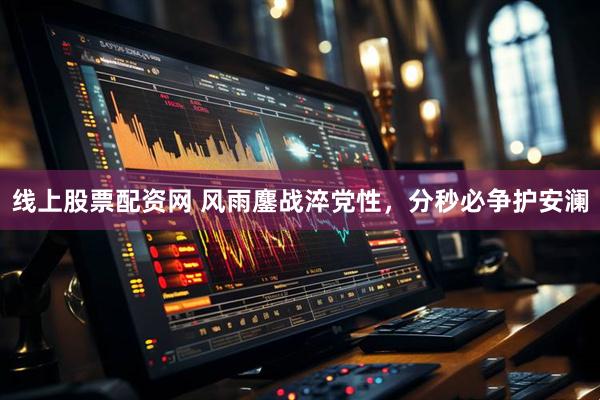 线上股票配资网 风雨鏖战淬党性，分秒必争护安澜