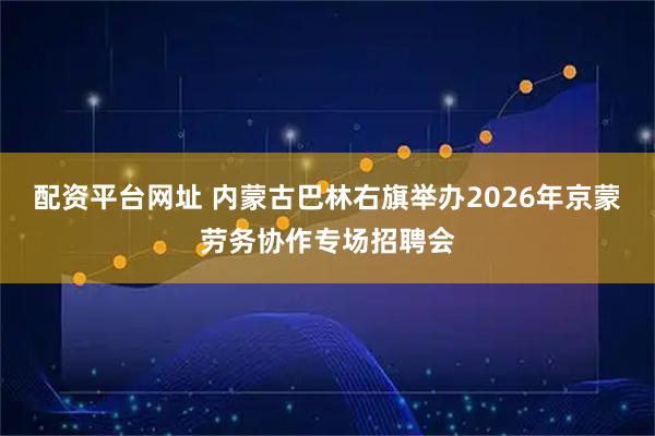 配资平台网址 内蒙古巴林右旗举办2026年京蒙劳务协作专场招聘会