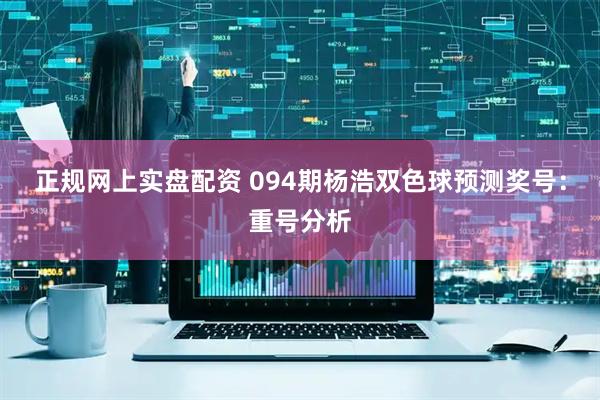 正规网上实盘配资 094期杨浩双色球预测奖号:重号分析