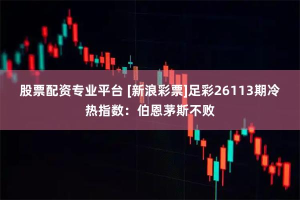 股票配资专业平台 [新浪彩票]足彩26113期冷热指数：伯恩茅斯不败