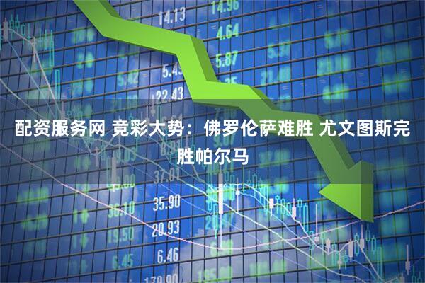 配资服务网 竞彩大势：佛罗伦萨难胜 尤文图斯完胜帕尔马