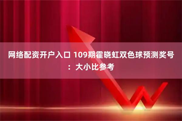 网络配资开户入口 109期霍晓虹双色球预测奖号：大小比参考