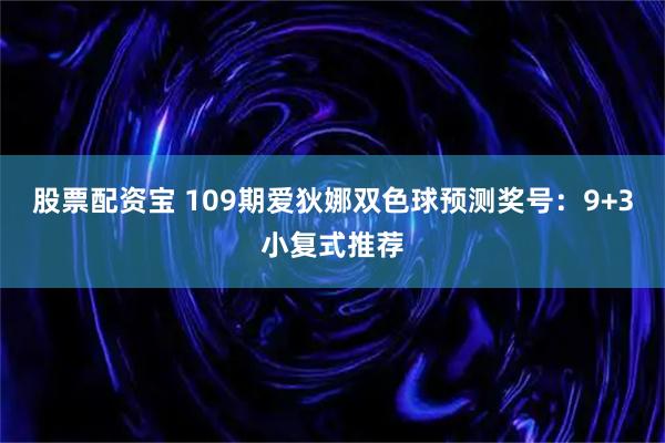 股票配资宝 109期爱狄娜双色球预测奖号：9+3小复式推荐